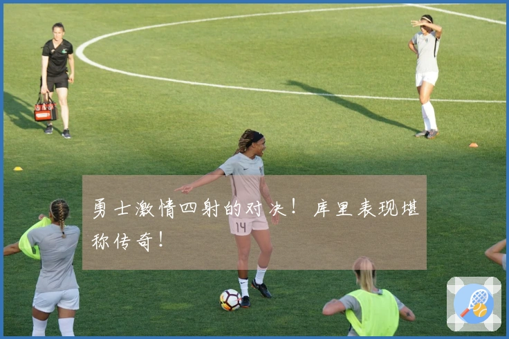 勇士激情四射的对决！库里表现堪称传奇！