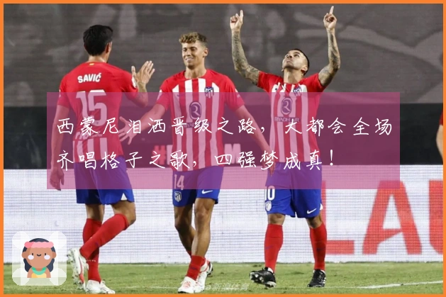 西蒙尼泪洒晋级之路，大都会全场齐唱格子之歌，四强梦成真！