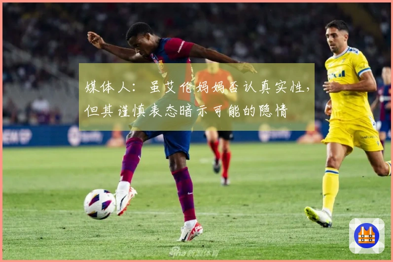 媒体人：虽艾伦妈妈否认真实性，但其谨慎表态暗示可能的隐情