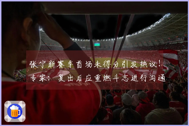 张宁新赛季首场未得分引发热议！专家：复出后应重燃斗志进行沟通