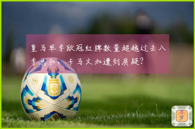 皇马单季欧冠红牌数量超越过去八季总和，卡马文加遭到质疑？
