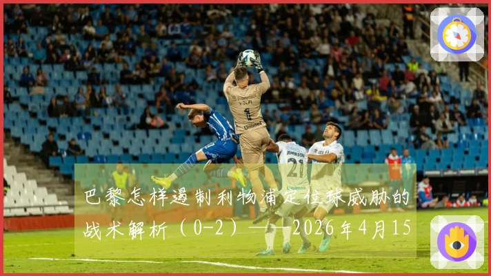 巴黎怎样遏制利物浦定位球威胁的战术解析（0-2）——2026年4月15日