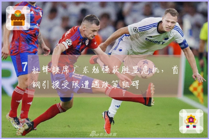 杜锋缺席广东勉强获胜显危机,首钢引援受限遭遇政策阻碍