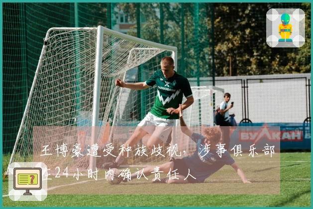 王博豪遭受种族歧视，涉事俱乐部在24小时内确认责任人