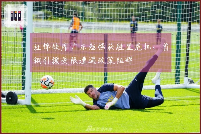 杜锋缺席广东勉强获胜显危机，首钢引援受限遭遇政策阻碍