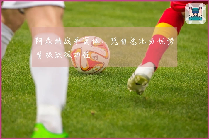 阿森纳战平葡体，凭借总比分优势晋级欧冠四强