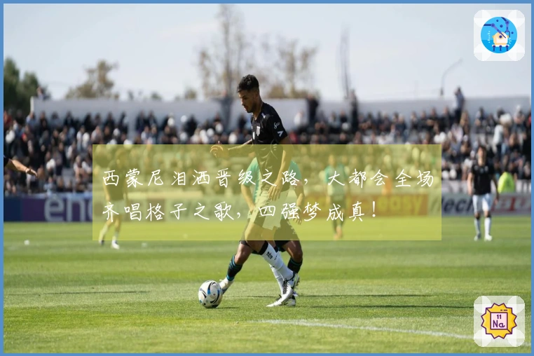 西蒙尼泪洒晋级之路，大都会全场齐唱格子之歌，四强梦成真！