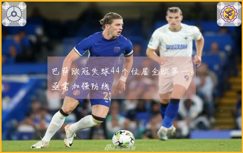 巴萨欧冠失球44个位居全欧第一，亟需加强防线