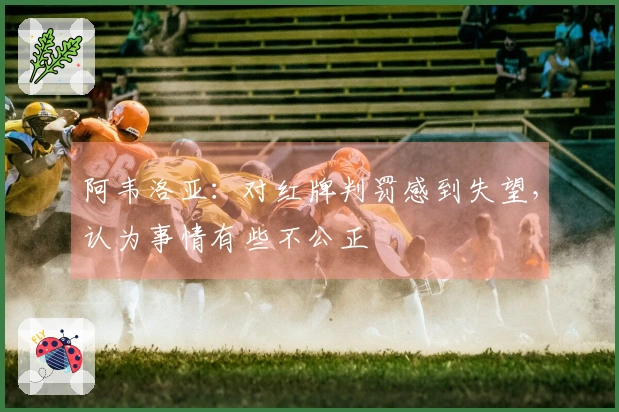 阿韦洛亚：对红牌判罚感到失望，认为事情有些不公正