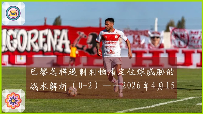 巴黎怎样遏制利物浦定位球威胁的战术解析（0-2）——2026年4月15日