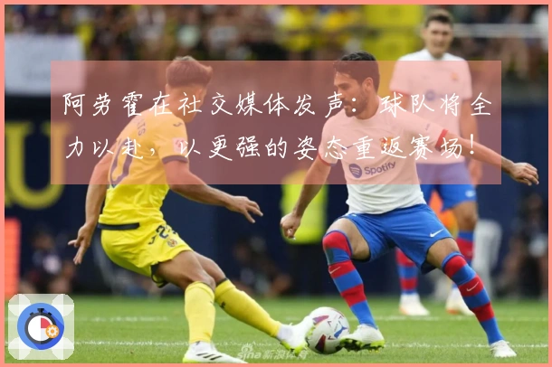 阿劳霍在社交媒体发声：球队将全力以赴，以更强的姿态重返赛场！