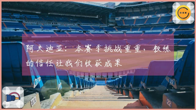 阿夫迪亚：本赛季挑战重重，教练的信任让我们收获成果
