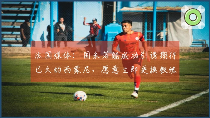 法国媒体：国米若能成功引诱期待已久的西蒙尼，愿意立即更换教练