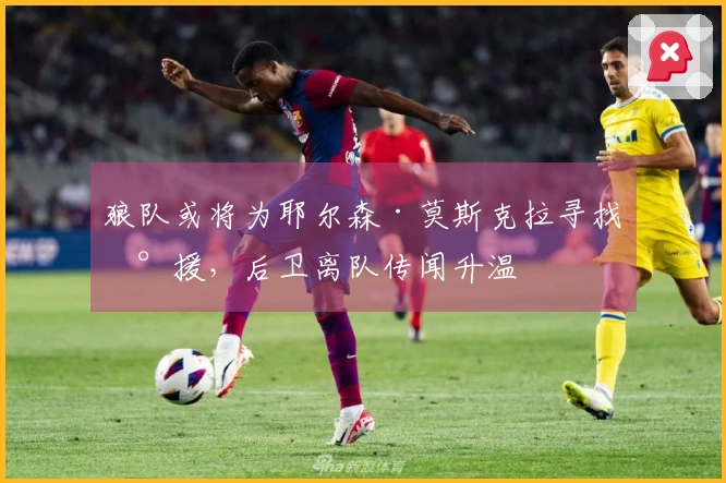 狼队或将为耶尔森·莫斯克拉寻找新援，后卫离队传闻升温