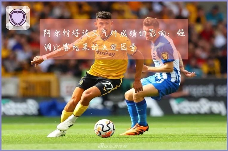 阿尔特塔谈天气对成绩的影响，强调比赛结果的决定因素