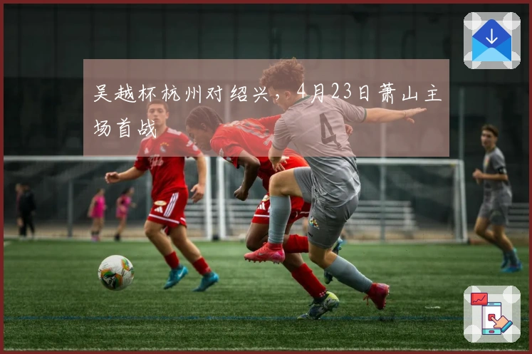 吴越杯杭州对绍兴，4月23日萧山主场首战