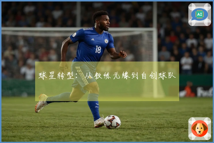 球星转型：从教练无缘到自创球队