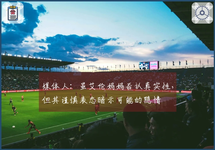 媒体人：虽艾伦妈妈否认真实性，但其谨慎表态暗示可能的隐情