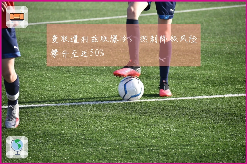 曼联遭利兹联爆冷，热刺降级风险攀升至近50%