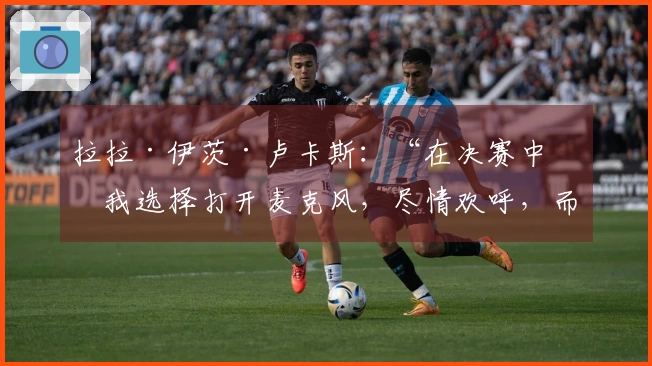 拉拉·伊茨·卢卡斯：“在决赛中，我选择打开麦克风，尽情欢呼，而不是静默庆祝”