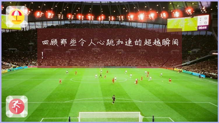 回顾那些令人心跳加速的超越瞬间！