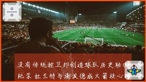没有传统控卫却创造球队历史助攻纪录 杜兰特与谢泼德成火箭核心转折点