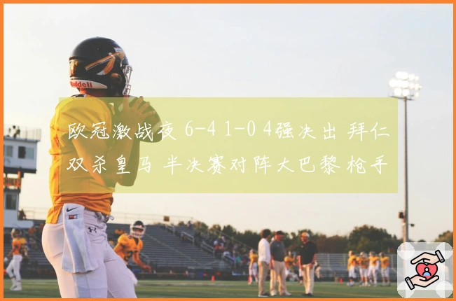 欧冠激战夜 6-4 1-0 4强决出 拜仁双杀皇马 半决赛对阵大巴黎 枪手迎战马竞