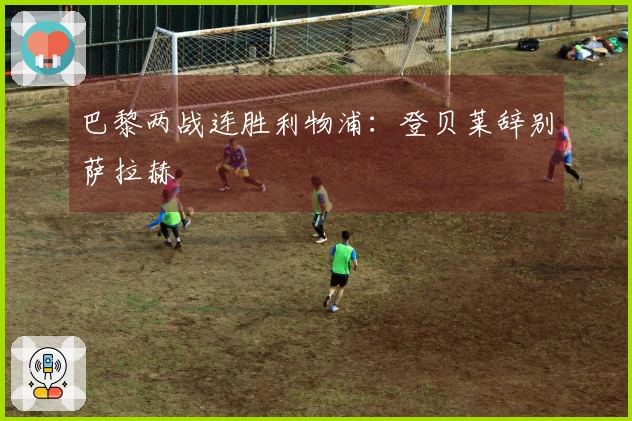 巴黎两战连胜利物浦：登贝莱辞别萨拉赫