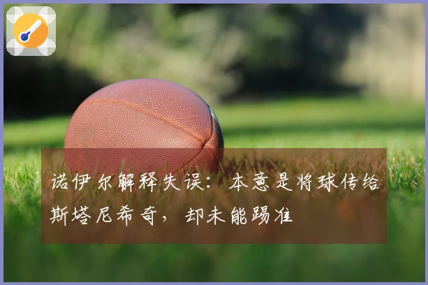 诺伊尔解释失误：本意是将球传给斯塔尼希奇，却未能踢准